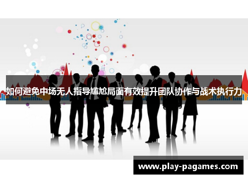 如何避免中场无人指导尴尬局面有效提升团队协作与战术执行力