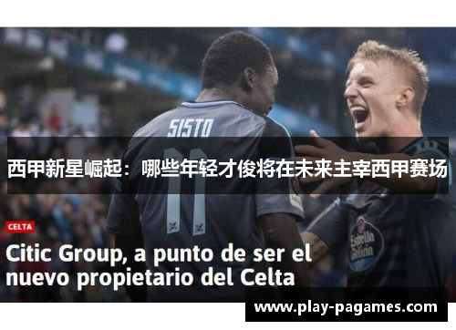 西甲新星崛起：哪些年轻才俊将在未来主宰西甲赛场