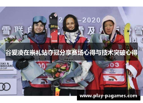 谷爱凌在崇礼站夺冠分享赛场心得与技术突破心得