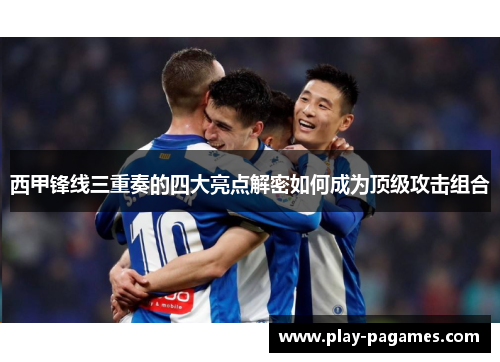 西甲锋线三重奏的四大亮点解密如何成为顶级攻击组合 西甲锋线三重奏的四大亮点解密如何成为顶级攻击组合