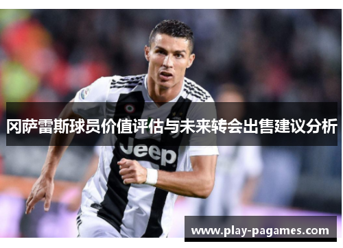 冈萨雷斯球员价值评估与未来转会出售建议分析