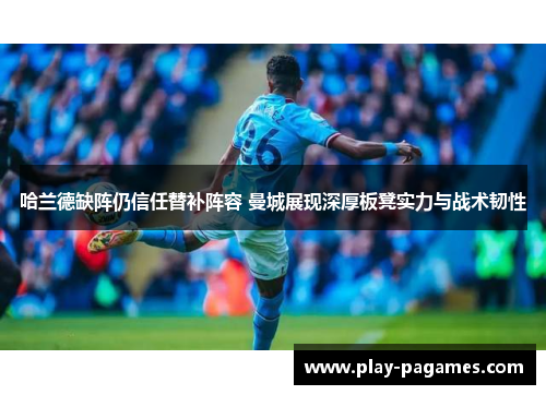 哈兰德缺阵仍信任替补阵容 曼城展现深厚板凳实力与战术韧性