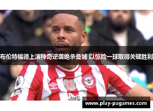 布伦特福德上演神奇逆袭绝杀曼城 以惊险一球取得关键胜利 布伦特福德上演神奇逆袭绝杀曼城 以惊险一球取得关键胜利