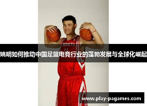 姚明如何推动中国足篮电竞行业的蓬勃发展与全球化崛起