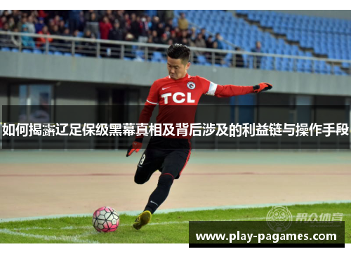 如何揭露辽足保级黑幕真相及背后涉及的利益链与操作手段 如何揭露辽足保级黑幕真相及背后涉及的利益链与操作手段