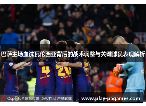 巴萨主场血洗瓦伦西亚背后的战术调整与关键球员表现解析