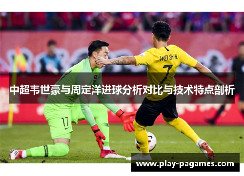中超韦世豪与周定洋进球分析对比与技术特点剖析 中超韦世豪与周定洋进球分析对比与技术特点剖析