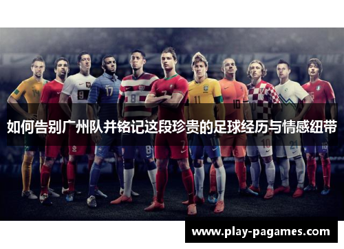 如何告别广州队并铭记这段珍贵的足球经历与情感纽带