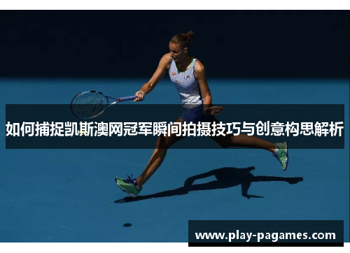 如何捕捉凯斯澳网冠军瞬间拍摄技巧与创意构思解析 如何捕捉凯斯澳网冠军瞬间拍摄技巧与创意构思解析