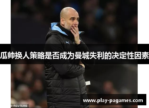 瓜帅换人策略是否成为曼城失利的决定性因素