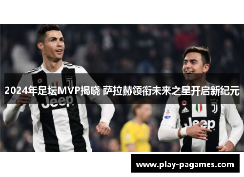 2024年足坛MVP揭晓 萨拉赫领衔未来之星开启新纪元