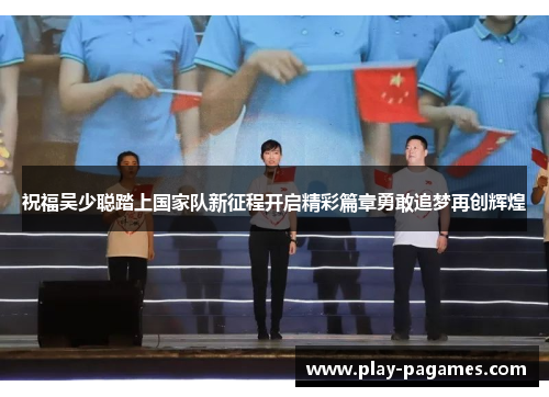 祝福吴少聪踏上国家队新征程开启精彩篇章勇敢追梦再创辉煌 祝福吴少聪踏上国家队新征程开启精彩篇章勇敢追梦再创辉煌