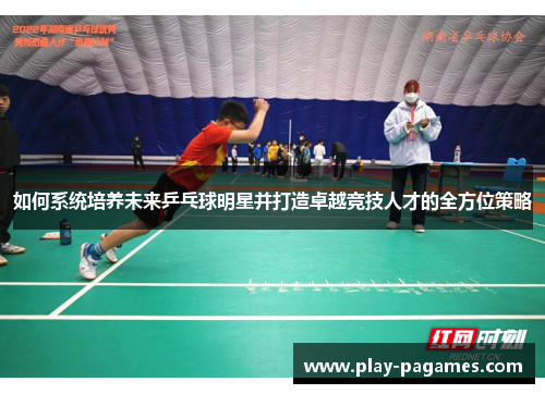 如何系统培养未来乒乓球明星并打造卓越竞技人才的全方位策略 如何系统培养未来乒乓球明星并打造卓越竞技人才的全方位策略