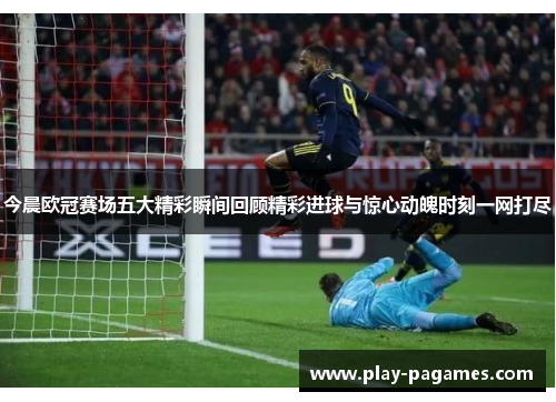 今晨欧冠赛场五大精彩瞬间回顾精彩进球与惊心动魄时刻一网打尽 今晨欧冠赛场五大精彩瞬间回顾精彩进球与惊心动魄时刻一网打尽