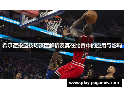 希尔德投篮技巧深度解析及其在比赛中的应用与影响