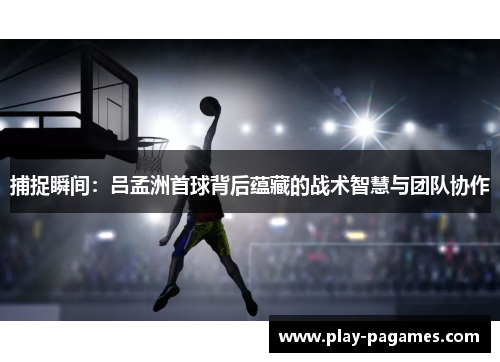 捕捉瞬间:吕孟洲首球背后蕴藏的战术智慧与团队协作 捕捉瞬间:吕孟洲首球背后蕴藏的战术智慧与团队协作