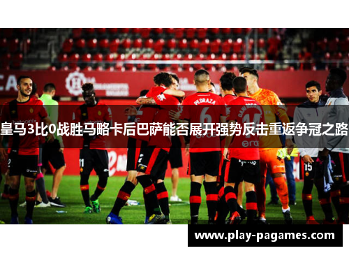 皇马3比0战胜马略卡后巴萨能否展开强势反击重返争冠之路 皇马3比0战胜马略卡后巴萨能否展开强势反击重返争冠之路
