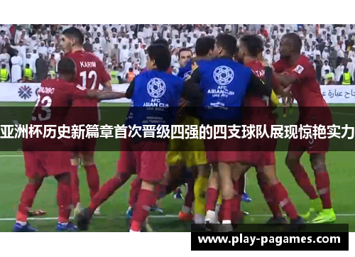亚洲杯历史新篇章首次晋级四强的四支球队展现惊艳实力 亚洲杯历史新篇章首次晋级四强的四支球队展现惊艳实力