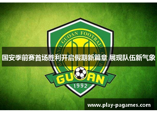 国安季前赛首场胜利开启假期新篇章 展现队伍新气象 国安季前赛首场胜利开启假期新篇章 展现队伍新气象