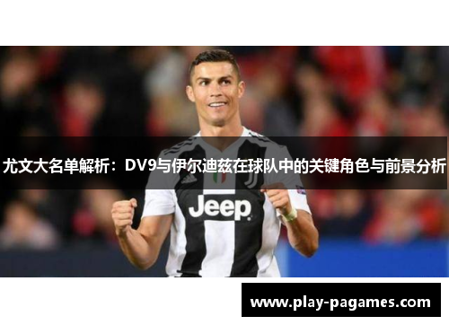 尤文大名单解析:DV9与伊尔迪兹在球队中的关键角色与前景分析 尤文大名单解析:DV9与伊尔迪兹在球队中的关键角色与前景分析