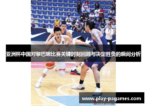 亚洲杯中国对黎巴嫩比赛关键时刻回顾与决定胜负的瞬间分析