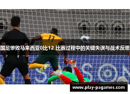 国足惨败马来西亚0比12 比赛过程中的关键失误与战术反思 国足惨败马来西亚0比12 比赛过程中的关键失误与战术反思