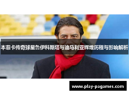 本菲卡传奇球星鲁伊科斯塔与迪马利亚辉煌历程与影响解析 本菲卡传奇球星鲁伊科斯塔与迪马利亚辉煌历程与影响解析