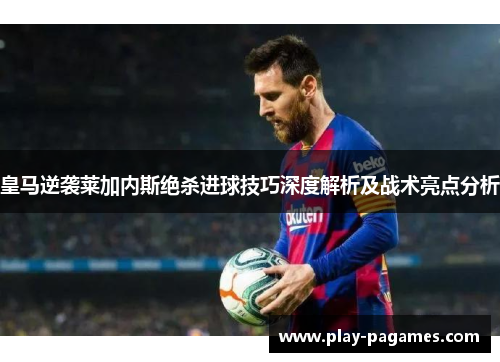 皇马逆袭莱加内斯绝杀进球技巧深度解析及战术亮点分析