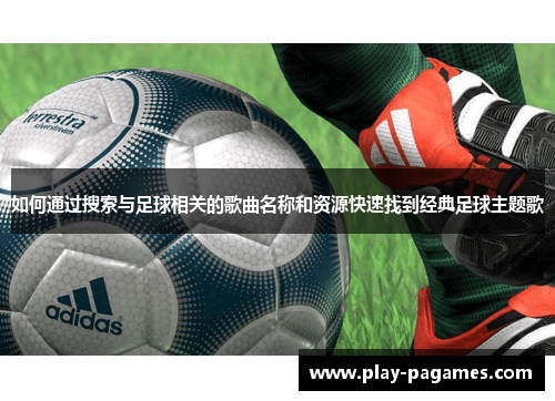 如何通过搜索与足球相关的歌曲名称和资源快速找到经典足球主题歌