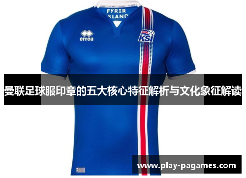 曼联足球服印章的五大核心特征解析与文化象征解读 曼联足球服印章的五大核心特征解析与文化象征解读