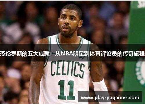 杰伦罗斯的五大成就:从NBA明星到体育评论员的传奇旅程 杰伦罗斯的五大成就:从NBA明星到体育评论员的传奇旅程