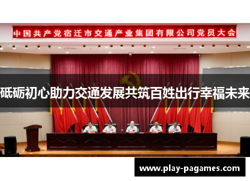 砥砺初心助力交通发展共筑百姓出行幸福未来 砥砺初心助力交通发展共筑百姓出行幸福未来