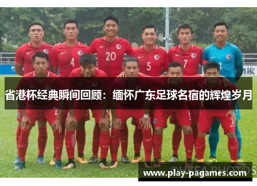 省港杯经典瞬间回顾：缅怀广东足球名宿的辉煌岁月