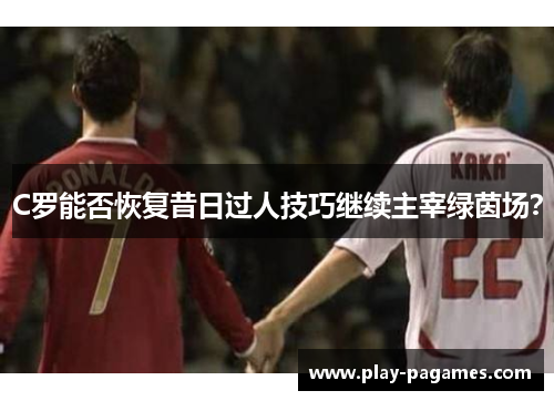 C罗能否恢复昔日过人技巧继续主宰绿茵场？