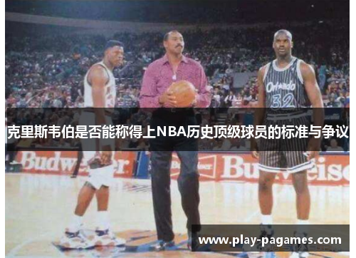 克里斯韦伯是否能称得上NBA历史顶级球员的标准与争议 克里斯韦伯是否能称得上NBA历史顶级球员的标准与争议
