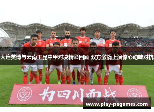 大连英博与云南玉昆中甲对决精彩回顾 双方激战上演惊心动魄对抗