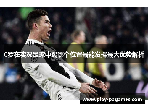 C罗在实况足球中踢哪个位置最能发挥最大优势解析