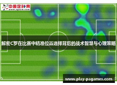 解密C罗在比赛中精准位置选择背后的战术智慧与心理策略