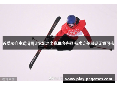 谷爱凌自由式滑雪U型场地比赛再度夺冠 技术完美展现无懈可击