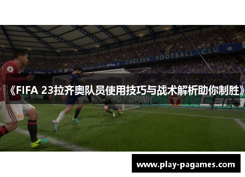 《FIFA 23拉齐奥队员使用技巧与战术解析助你制胜》 《FIFA 23拉齐奥队员使用技巧与战术解析助你制胜》