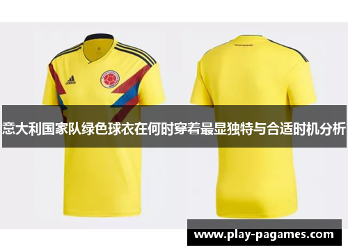意大利国家队绿色球衣在何时穿着最显独特与合适时机分析 意大利国家队绿色球衣在何时穿着最显独特与合适时机分析
