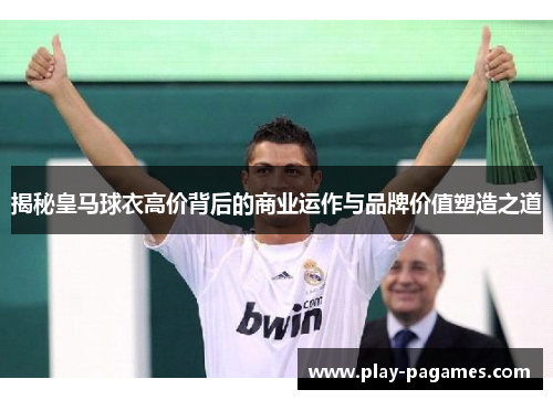 揭秘皇马球衣高价背后的商业运作与品牌价值塑造之道