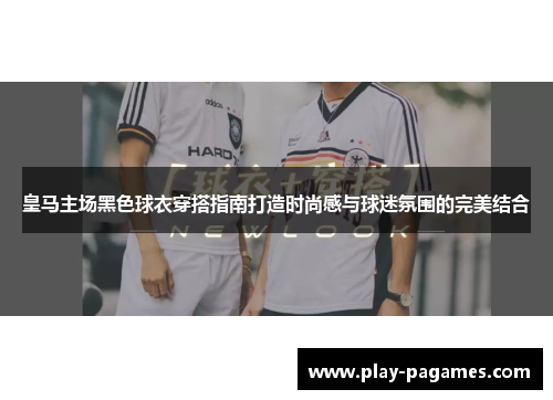 皇马主场黑色球衣穿搭指南打造时尚感与球迷氛围的完美结合 皇马主场黑色球衣穿搭指南打造时尚感与球迷氛围的完美结合