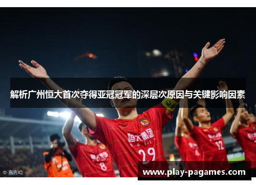 解析广州恒大首次夺得亚冠冠军的深层次原因与关键影响因素 解析广州恒大首次夺得亚冠冠军的深层次原因与关键影响因素