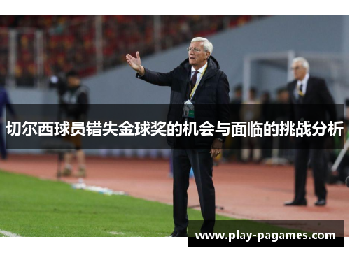 切尔西球员错失金球奖的机会与面临的挑战分析 切尔西球员错失金球奖的机会与面临的挑战分析