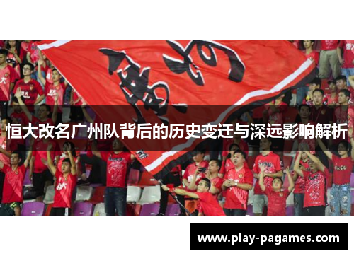 恒大改名广州队背后的历史变迁与深远影响解析 恒大改名广州队背后的历史变迁与深远影响解析