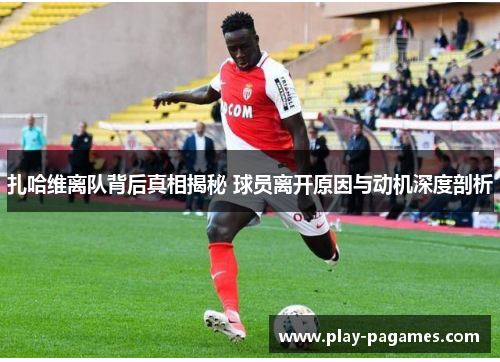 扎哈维离队背后真相揭秘 球员离开原因与动机深度剖析