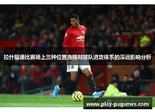 拉什福德比赛场上三种位置选择对球队进攻体系的深远影响分析 拉什福德比赛场上三种位置选择对球队进攻体系的深远影响分析