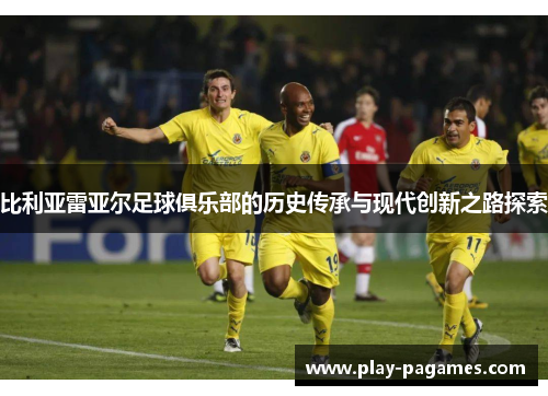 比利亚雷亚尔足球俱乐部的历史传承与现代创新之路探索 比利亚雷亚尔足球俱乐部的历史传承与现代创新之路探索