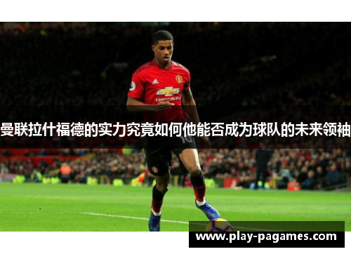 曼联拉什福德的实力究竟如何他能否成为球队的未来领袖 曼联拉什福德的实力究竟如何他能否成为球队的未来领袖